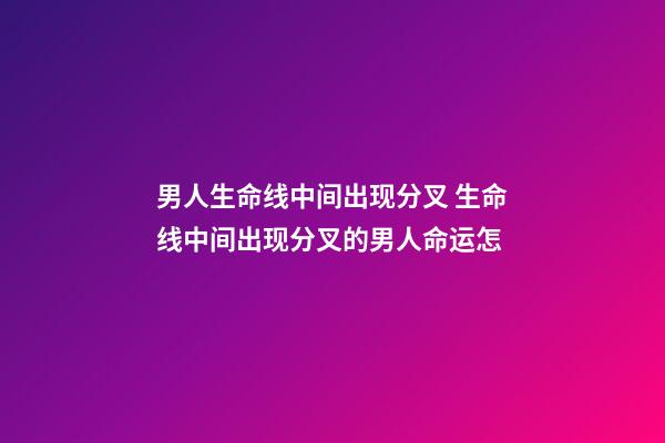 男人生命线中间出现分叉 生命线中间出现分叉的男人命运怎